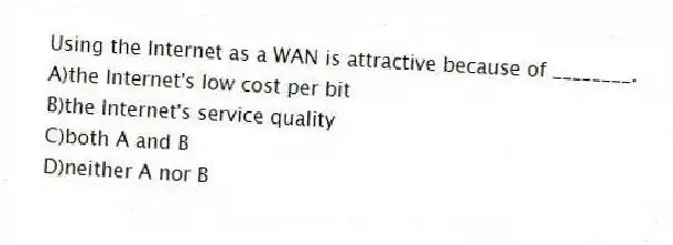 Using the Internet as a WAN is attractive because of ________.
A)the Internet's low cost per bit
B)the Internet's service quality
C)both A and B
D)neither A nor B