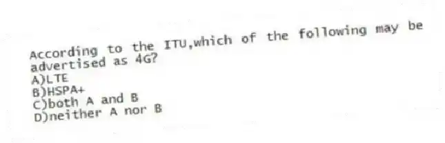 According to the ITU,which of the following may be advertised as 4G?
A)LTE
B)HSPA+
C)both A and B
D)neither A nor B