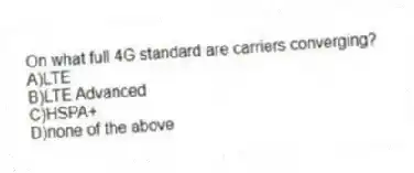 On what full 4G standard are carriers converging?
A)LTE
B)LTE Advanced
C)HSPA+
D)none of the above