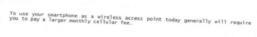 To use your smartphone as a wireless access point today generally will require you to pay a larger monthly cellular fee.