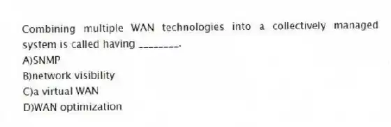 Combining multiple WAN technologies into a collectively managed system is called having ________.
A)SNMP
B)network visibility
C)a virtual WAN
D)WAN optimization