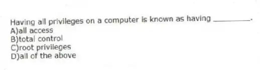 Having all privileges on a computer is known as having ________.
A)all access
B)total control
C)root privileges
D)all of the above