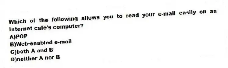 Which of the following allows you to read your e-mail easily on an Internet cafe's computer?
A)POP
B)Web-enabled e-mail
C)both A and B
D)neither A nor B