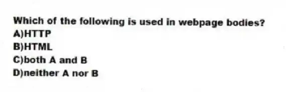 Which of the following is used in webpage bodies?
A)HTTP
B)HTML
C)both A and B
D)neither A nor B