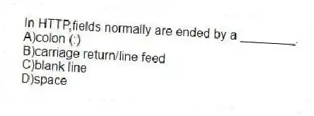 In HTTP,fields normally are ended by a ________.
A)colon (:)
B)carriage return/line feed
C)blank line
D)space