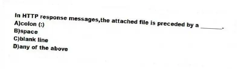 In HTTP response messages,the attached file is preceded by a ________.
A)colon (:)
B)space
C)blank line
D)any of the above