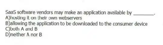 SaaS software vendors may make an application available by ________.
A)hosting it on their own webservers
B)allowing the application to be downloaded to the consumer device
C)both A and B
D)neither A nor B