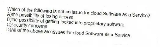 Which of the following is not an issue for cloud Software as a Service?
A)the possibility of losing access
B)the possibility of getting locked into proprietary software
C)security concerns
D)All of the above are issues for cloud Software as a Service.