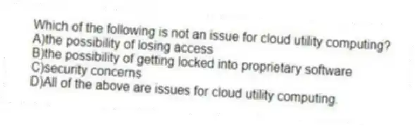 Which of the following is not an issue for cloud utility computing?
A)the possibility of losing access
B)the possibility of getting locked into proprietary software
C)security concerns
D)All of the above are issues for cloud utility computing.