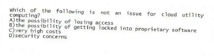 Which of the following is not an issue for cloud utility computing?
A)the possibility of losing access
B)the possibility of getting locked into proprietary software
C)very high costs
D)security concerns