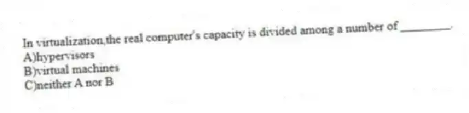 In virtualization,the real computer's capacity is divided among a number of ________.
A)hypervisors
B)virtual machines
C)neither A nor B