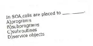 In SOA,calls are placed to ________.
A)programs
B)subprograms
C)subroutines
D)service objects