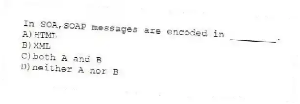In SOA,SOAP messages are encoded in ________.
A)HTML
B)XML
C)both A and B
D)neither A nor B