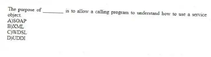 The purpose of ________ is to allow a calling program to understand how to use a service object.
A)SOAP
B)XML
C)WDSL
D)UDDI