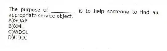 The purpose of ________ is to help someone to find an appropriate service object.
A)SOAP
B)XML
C)WDSL
D)UDDI