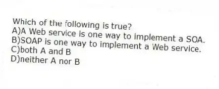 Which of the following is true?
A)A Web service is one way to implement a SOA.
B)SOAP is one way to implement a Web service.
C)both A and B
D)neither A nor B