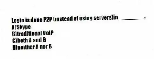 Login is done P2P (instead of using servers)in ________.
A)Skype
B)traditional VoIP
C)both A and B
D)neither A nor B