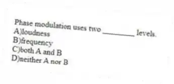 Phase modulation uses two ________ levels.
A)loudness
B)frequency
C)both A and B
D)neither A nor B