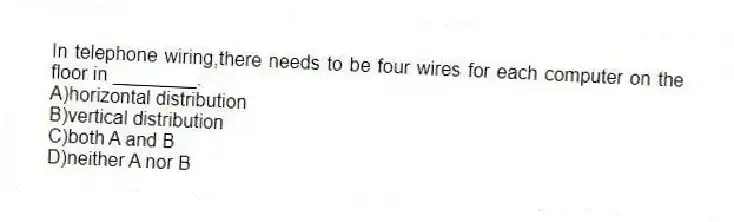 In telephone wiring,there needs to be four wires for each computer on the floor in ________.
A)horizontal distribution
B)vertical distribution
C)both A and B
D)neither A nor B