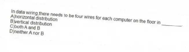In data wiring,there needs to be four wires for each computer on the floor in ________.
A)horizontal distribution
B)vertical distribution
C)both A and B
D)neither A nor B