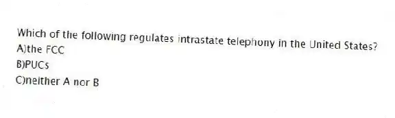 Which of the following regulates intrastate telephony in the United States?
A)the FCC
B)PUCs
C)neither A nor B