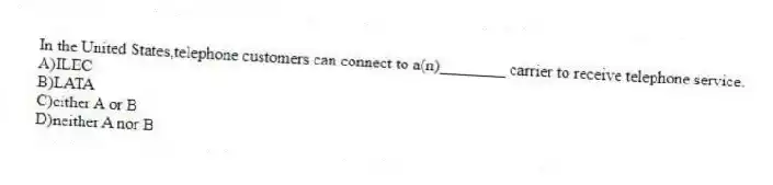 In the United States,telephone customers can connect to a(n)________ carrier to receive telephone service.
A)ILEC
B)LATA
C)either A or B
D)neither A nor B