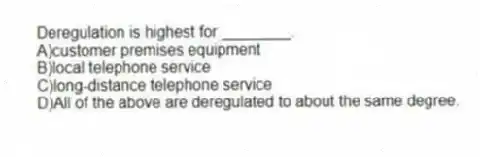Deregulation is highest for ________.
A)customer premises equipment
B)local telephone service
C)long-distance telephone service
D)All of the above are deregulated to about the same degree.