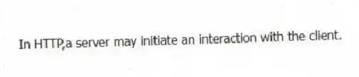In HTTP,a server may initiate an interaction with the client.