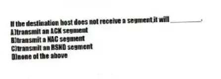 If the destination host does not receive a segment,it will ________.
A)transmit an ACK segment
B)transmit a NAC segment
C)transmit an RSND segment
D)none of the above