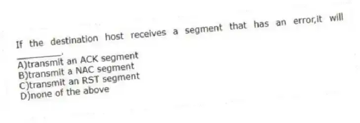 If the destination host receives a segment that has an error,it will ________.
A)transmit an ACK segment
B)transmit a NAC segment
C)transmit an RST segment
D)none of the above