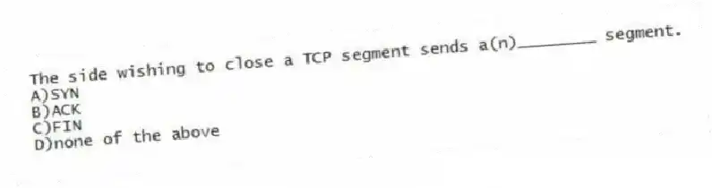The side wishing to close a TCP segment sends a(n)________ segment.
A)SYN
B)ACK
C)FIN
D)none of the above