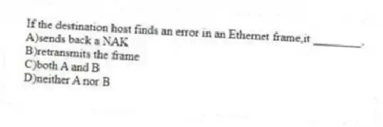 If the destination host finds an error in an Ethernet frame,it ________.
A)sends back a NAK
B)retransmits the frame
C)both A and B
D)neither A nor B
