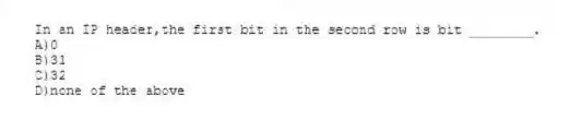 In an IP header,the first bit in the second row is bit ________.
A)0
B)31
C)32
D)none of the above