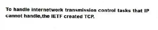 To handle internetwork transmission control tasks that IP cannot handle,the IETF created TCP.