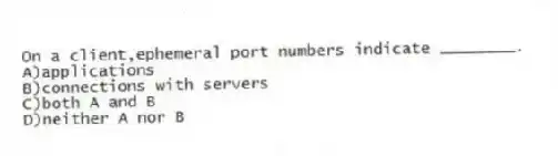 On a client,ephemeral port numbers indicate ________.
A)applications
B)connections with servers
C)both A and B
D)neither A nor B