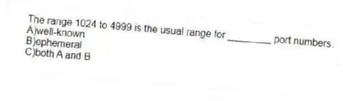 The range 1024 to 4999 is the usual range for ________ port numbers.
A)well-known
B)ephemeral
C)both A and B