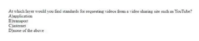 At which layer would you find standards for requesting videos from a video sharing site such as YouTube?
A)application
B)transport
C)internet
D)none of the above