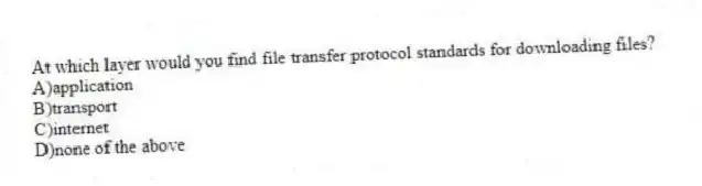At which layer would you find file transfer protocol standards for downloading files?
A)application
B)transport
C)internet
D)none of the above