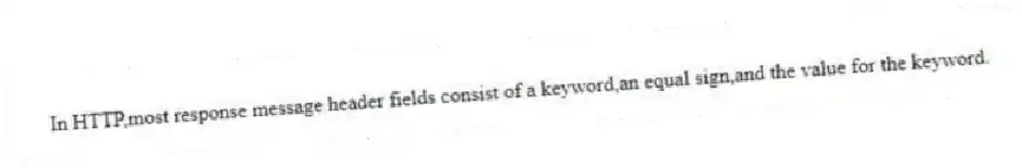 In HTTP,most response message header fields consist of a keyword,an equal sign,and the value for the keyword.