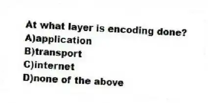 At what layer is encoding done?
A)application
B)transport
C)internet
D)none of the above