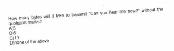 How many bytes will it take to transmit "Can you hear me now?" without the quotation marks?
A)5
B)6
C)10
D)none of the above