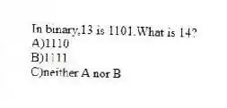 In binary,13 is 1101.What is 14?
A)1110
B)1111
C)neither A nor B