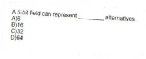 A 5-bit field can represent ________ alternatives.
A)8
B)16
C)32
D)64