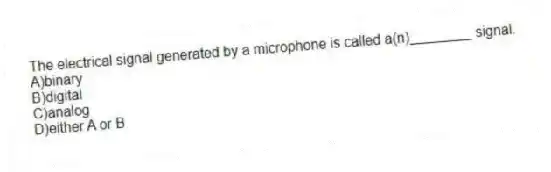 The electrical signal generated by a microphone is called a(n)________ signal.
A)binary
B)digital
C)analog
D)either A or B