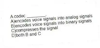 A codec ________.
A)encodes voice signals into analog signals
B)encodes voice signals into binary signals
C)compresses the signal
D)both B and C
