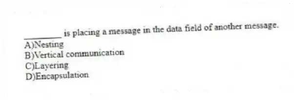 ________ is placing a message in the data field of another message.
A)Nesting
B)Vertical communication
C)Layering
D)Encapsulation