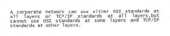 A corporate network can use either OSI standards at all layers or TCP/IP standards at all layers,but cannot use OSI standards at some layers and TCP/IP standards at other layers.