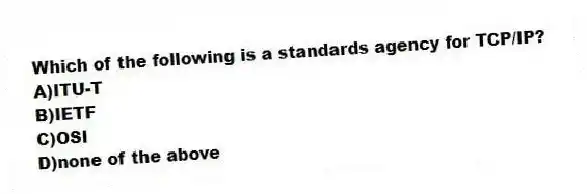 Which of the following is a standards agency for TCP/IP?
A)ITU-T
B)IETF
C)OSI
D)none of the above