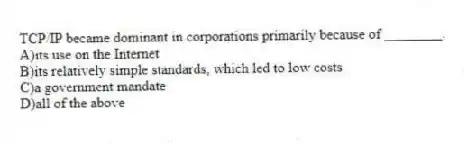 TCP/IP became dominant in corporations primarily because of ________.
A)its use on the Internet
B)its relatively simple standards, which led to low costs
C)a government mandate
D)all of the above