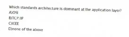 Which standards architecture is dominant at the application layer?
A)OSI
B)TCP/IP
C)IEEE
D)none of the above